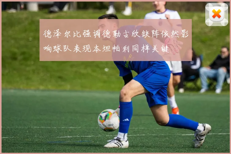 德泽尔比强调德勒古欣缺阵依然影响球队表现本坦帕利同样关键