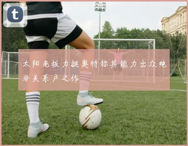 太阳老板力挺奥特称其能力出众绝非关系户之作