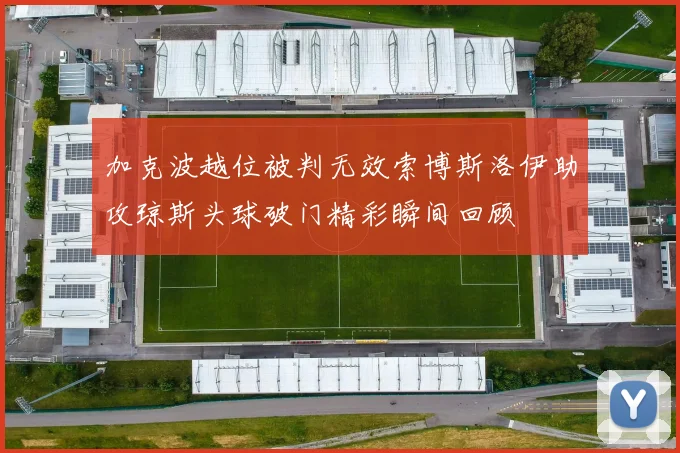 加克波越位被判无效索博斯洛伊助攻琼斯头球破门精彩瞬间回顾