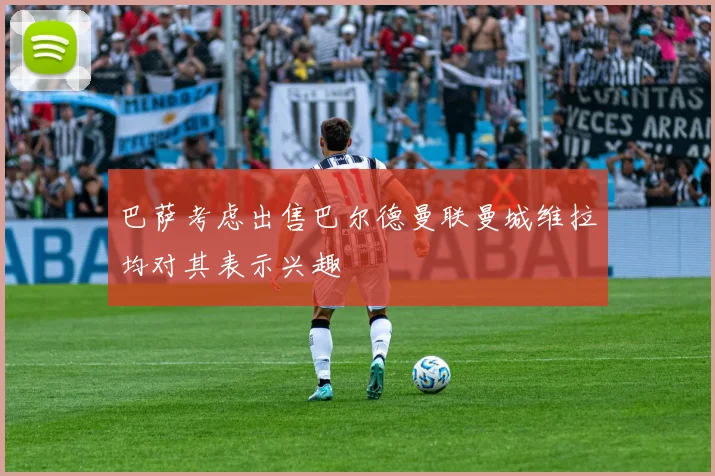 巴萨考虑出售巴尔德曼联曼城维拉均对其表示兴趣