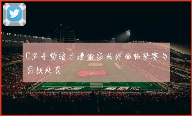 C罗手势暗示遭偷窃或将面临禁赛与罚款处罚