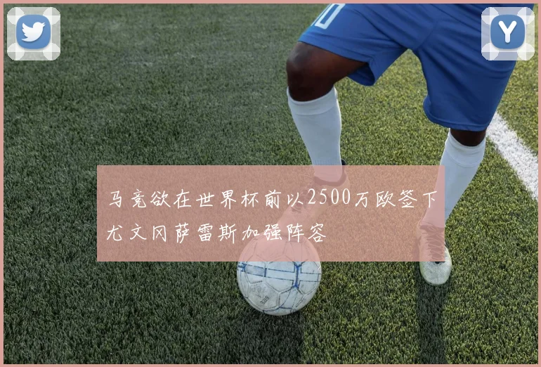 马竞欲在世界杯前以2500万欧签下尤文冈萨雷斯加强阵容
