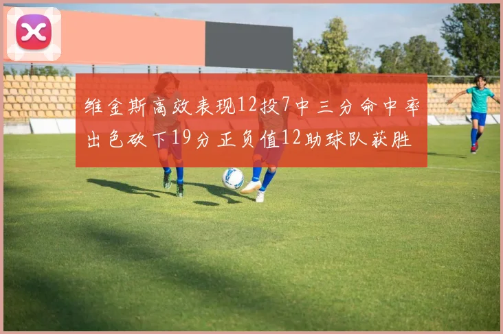 维金斯高效表现12投7中三分命中率出色砍下19分正负值12助球队获胜