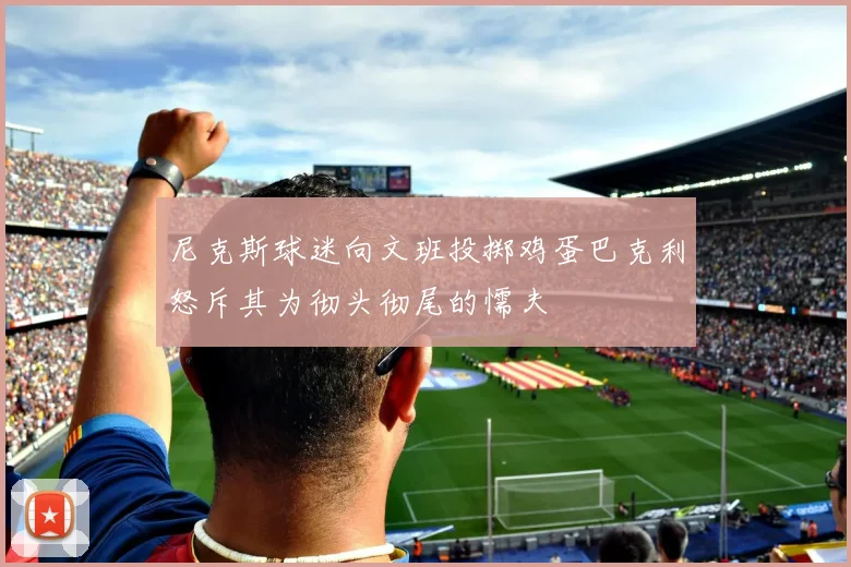 尼克斯球迷向文班投掷鸡蛋巴克利怒斥其为彻头彻尾的懦夫