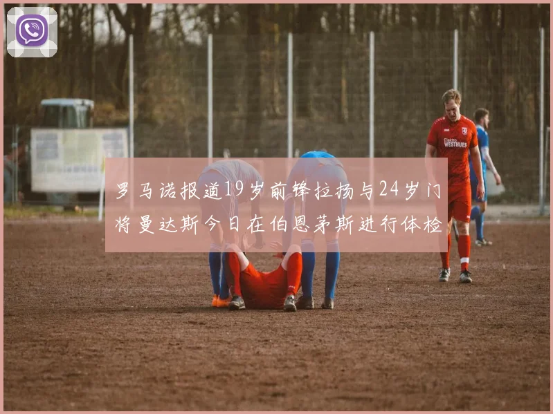 罗马诺报道19岁前锋拉扬与24岁门将曼达斯今日在伯恩茅斯进行体检