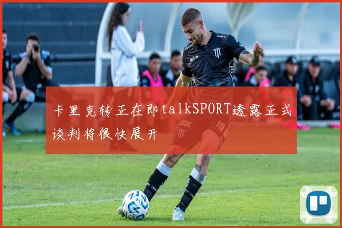 卡里克转正在即talkSPORT透露正式谈判将很快展开