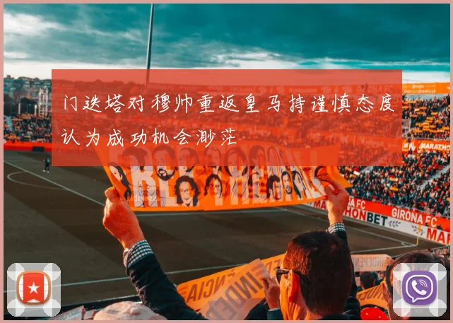 门迭塔对穆帅重返皇马持谨慎态度认为成功机会渺茫