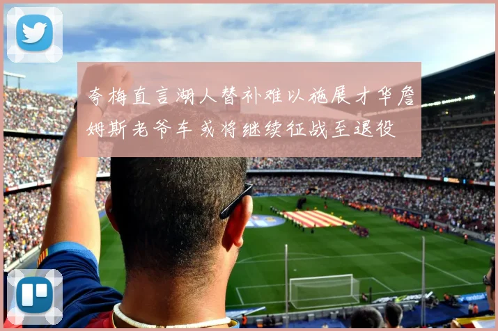 夸梅直言湖人替补难以施展才华詹姆斯老爷车或将继续征战至退役
