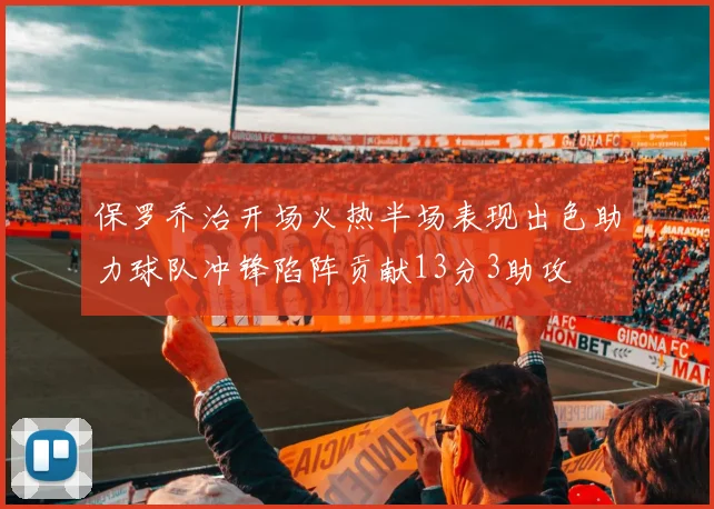 保罗乔治开场火热半场表现出色助力球队冲锋陷阵贡献13分3助攻