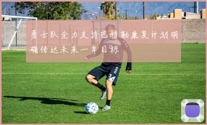 勇士队全力支持巴特勒康复计划明确传达未来一年目标