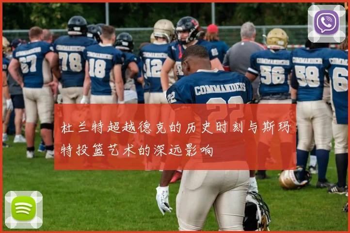 杜兰特超越德克的历史时刻与斯玛特投篮艺术的深远影响
