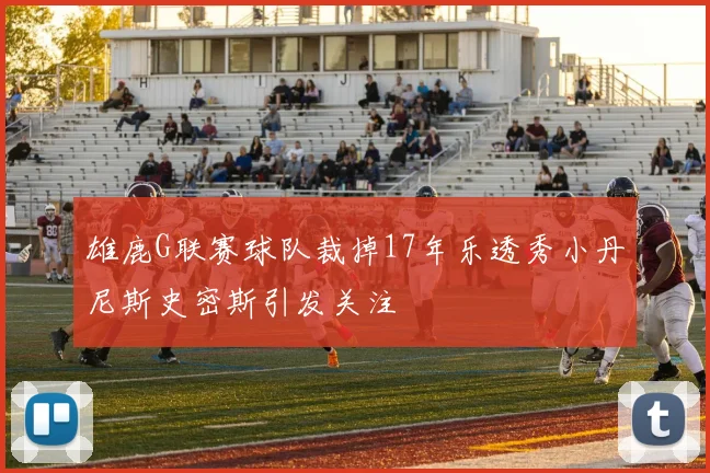 雄鹿G联赛球队裁掉17年乐透秀小丹尼斯史密斯引发关注
