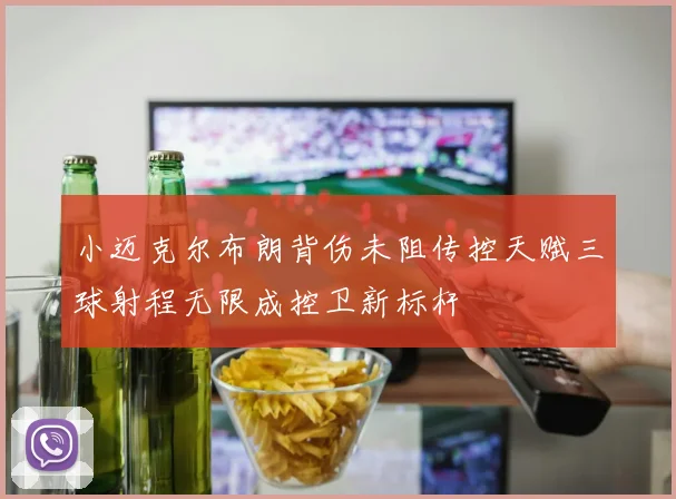 小迈克尔布朗背伤未阻传控天赋三球射程无限成控卫新标杆