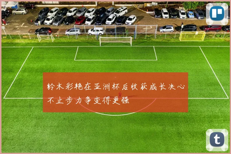 铃木彩艳在亚洲杯后收获成长决心不止步力争变得更强