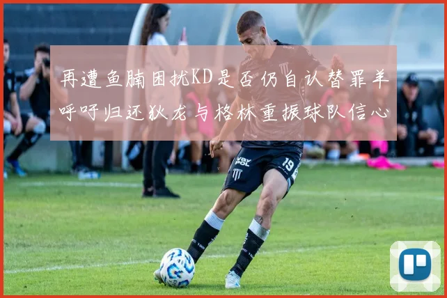 再遭鱼腩困扰KD是否仍自认替罪羊呼吁归还狄龙与格林重振球队信心